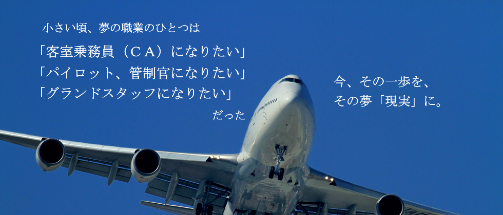 小さい頃、夢の職業のひとつは「客室乗務員CAになりたい」「パイロット、管制官になりたい」「グランドスタッフになりたい」だった。その夢を「現実」に